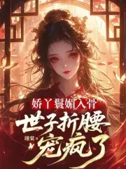娇丫鬟媚入骨，世子折腰宠疯了娇丫鬟媚入骨，世子折腰宠疯了